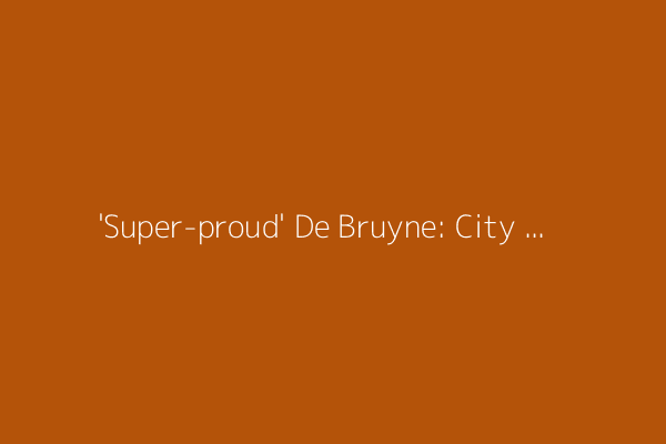 'Super-proud' De Bruyne: City sendoff felt 'weird'
