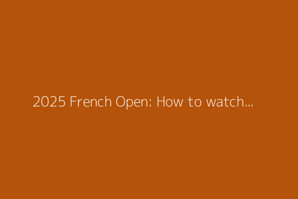 2025 French Open: How to watch, new channels, full schedule, who’s playing and more