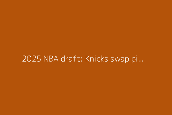 2025 NBA draft: Knicks swap pick 50 for 51, select France’s Mohamed Diawara