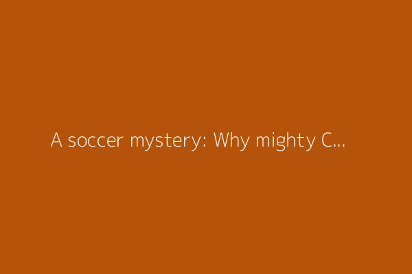 A soccer mystery: Why mighty China fails at the world&#39;s biggest sport