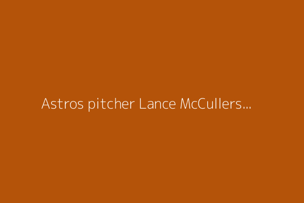 Astros pitcher Lance McCullers Jr. activated off IL, set to start against Cubs