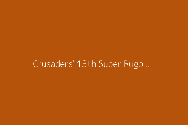 Crusaders&#39; 13th Super Rugby title: A tale of redemption and resilience