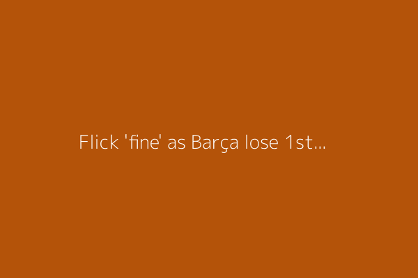 Flick 'fine' as Barça lose 1st in LaLiga since Dec.