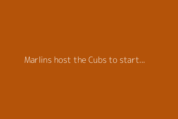 Marlins host the Cubs to start 3-game series