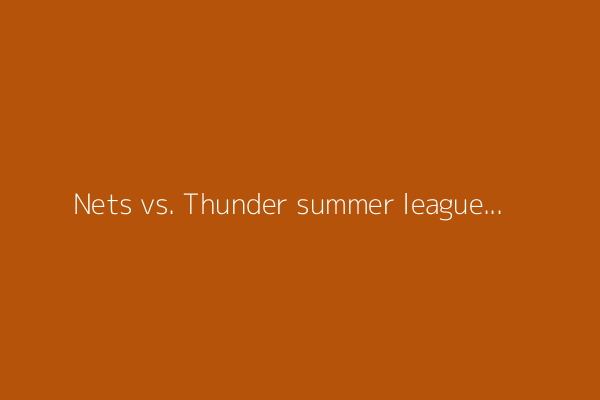 Nets vs. Thunder summer league: How to watch, lineups, broadcast