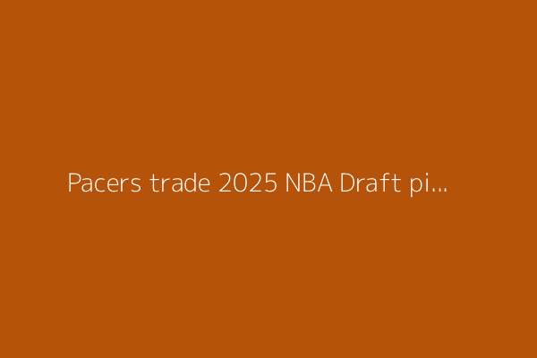 Pacers trade 2025 NBA Draft pick to Pelicans, reacquire 2026 pick in return