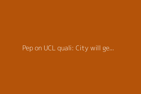 Pep on UCL quali: City will get what we deserve