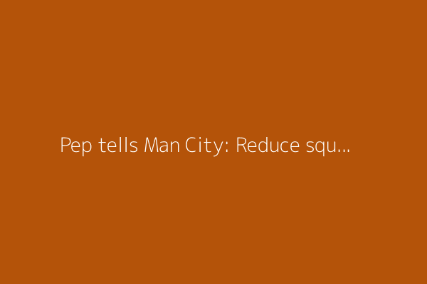 Pep tells Man City: Reduce squad size or I'll quit