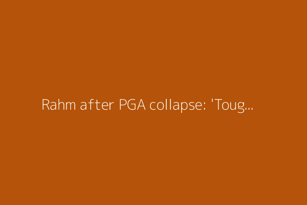 Rahm after PGA collapse: 'Tough pill to swallow'