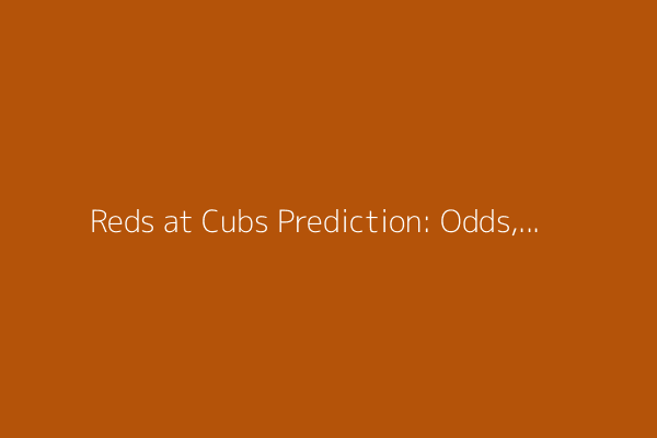 Reds at Cubs Prediction: Odds, expert picks, starting pitchers, betting trends and stats for May 30