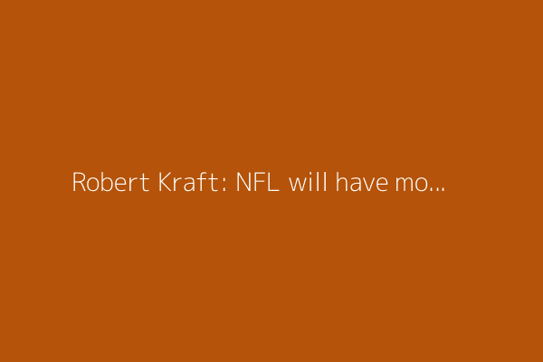 Robert Kraft: NFL will have more of an international audience with ESPN-NFL Media deal