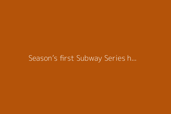 Season’s first Subway Series has Yankees, Mets picturing a World Series matchup: “It’d be electric’