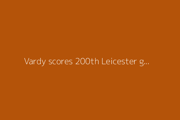 Vardy scores 200th Leicester goal in farewell game