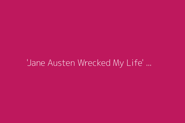 'Jane Austen Wrecked My Life' is a winning romance in which real life sneaks up on the bookish