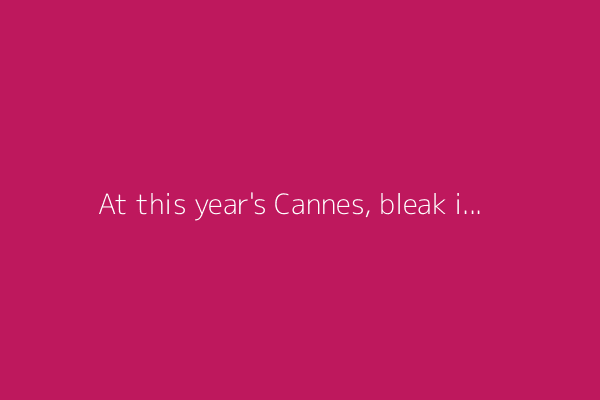 At this year's Cannes, bleak is the new black and miserable endings are très chic