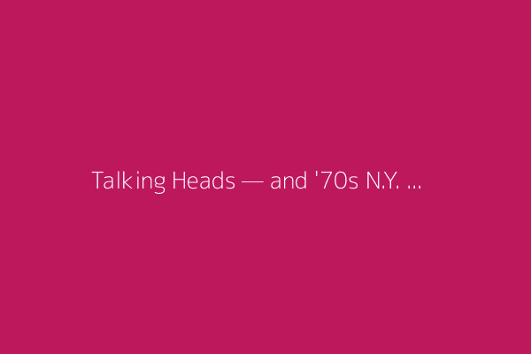 Talking Heads — and '70s N.Y. music scene — deserve better than 'Burning Down the House'