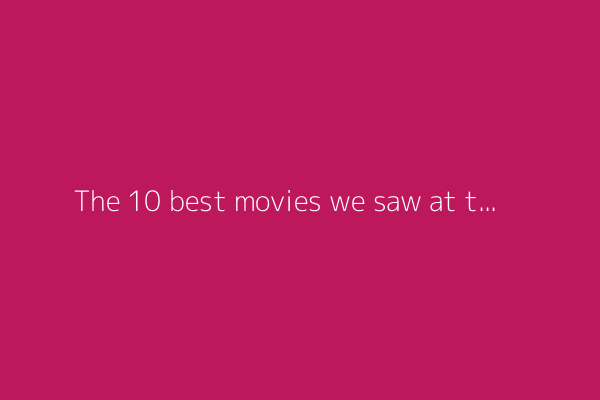The 10 best movies we saw at the 2025 Cannes Film Festival