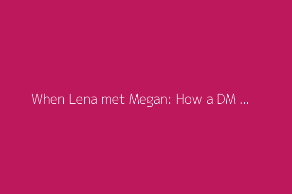When Lena met Megan: How a DM blossomed into 'Too Much'