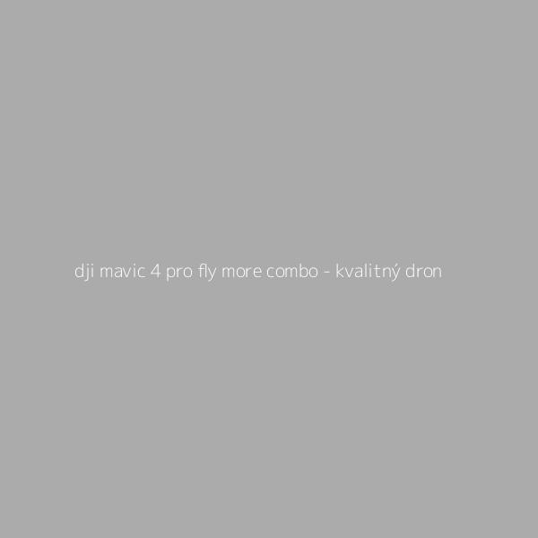 DJI Mavic 4 Pro Fly More Combo - Kvalitný dron