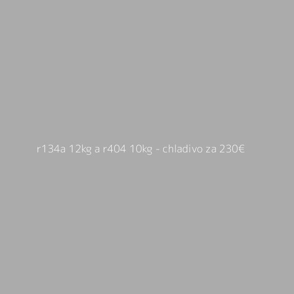 R134a 12kg a R404 10kg - chladivo za 200€