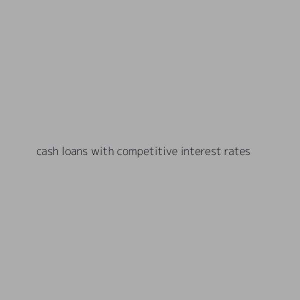 Cash Loans with Competitive Interest Rates