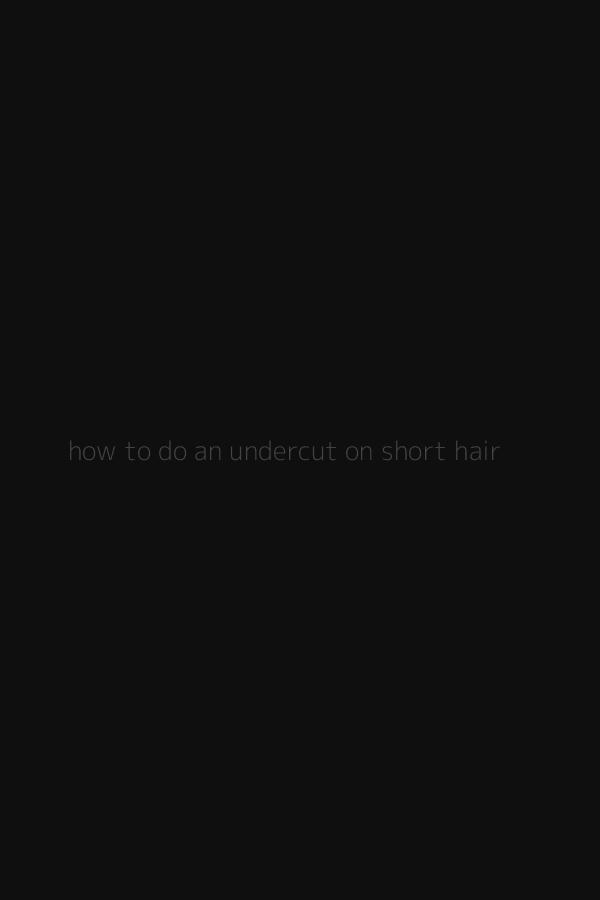 how to do an undercut on short hair