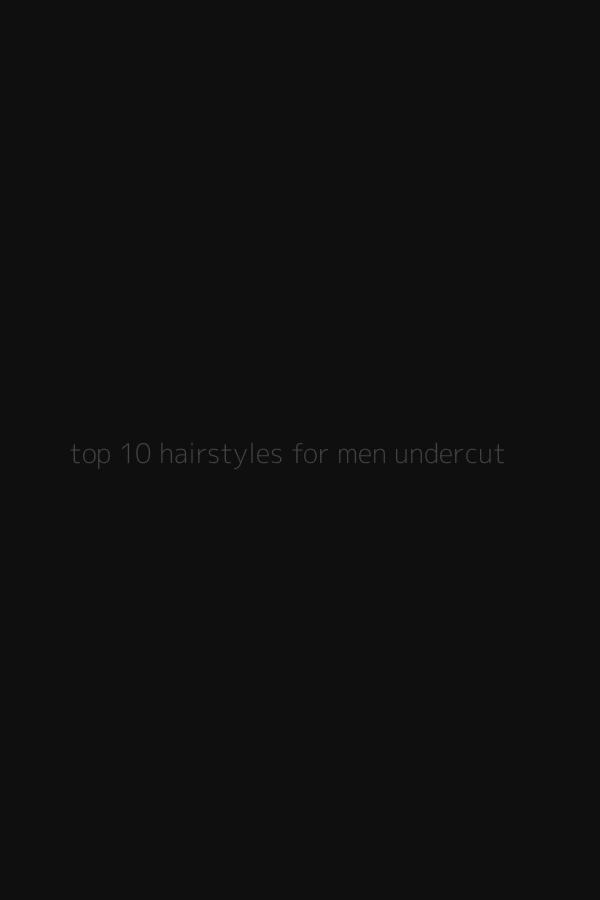 top 10 hairstyles for men undercut