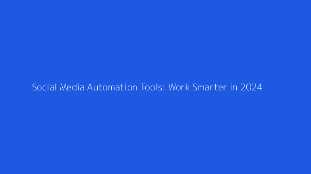 Social Media Automation Tools: Work Smarter in 2024