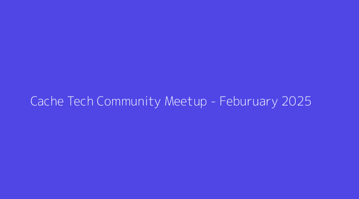 Cache Tech Community Meetup - Feburuary 2025