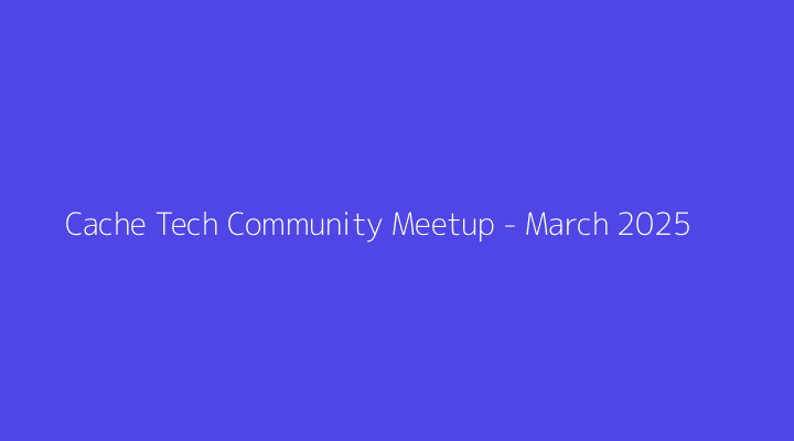Cache Tech Community Meetup - March 2025
