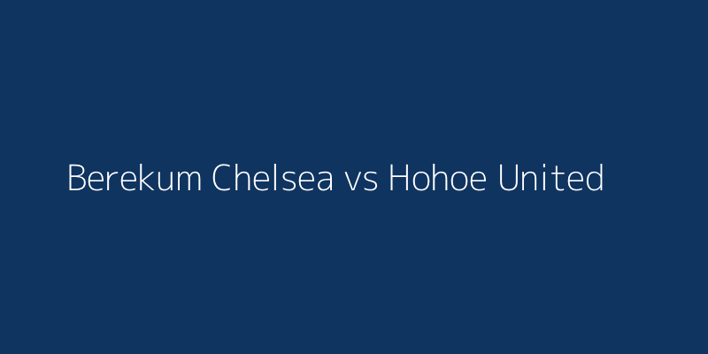 Berekum Chelsea vs Hohoe United