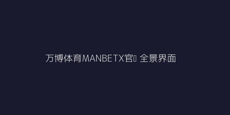 万博体育MANBETX官网全景界面图