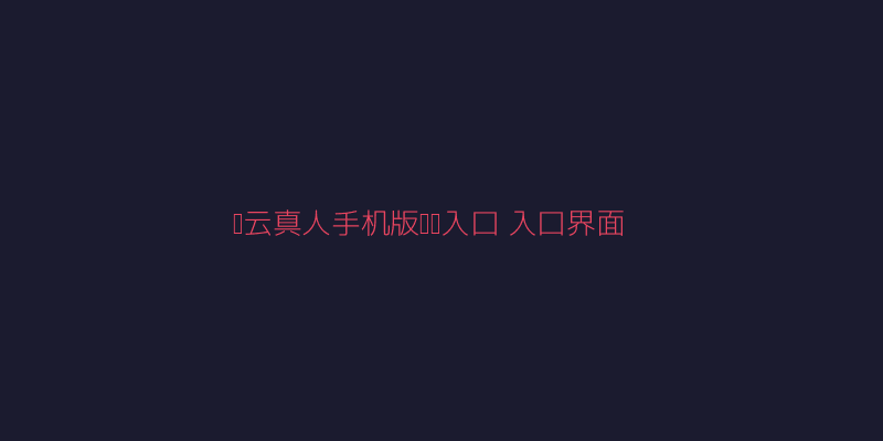 开云真人手机版网页入口入口界面简洁展示