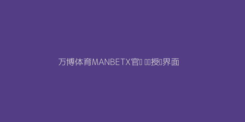 万博体育MANBETX官网联赛授权展示图