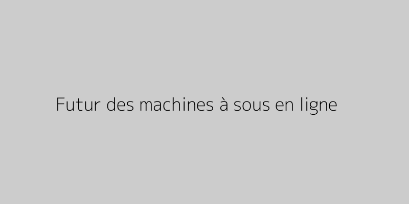 Futur des machines à sous en ligne