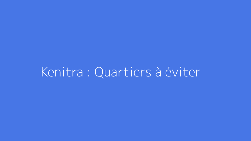Kenitra : Quartiers à éviter