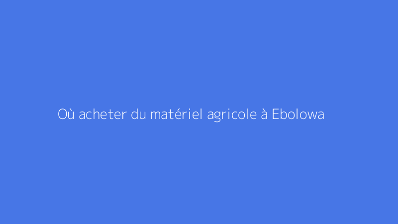 Où acheter du matériel agricole à Ebolowa