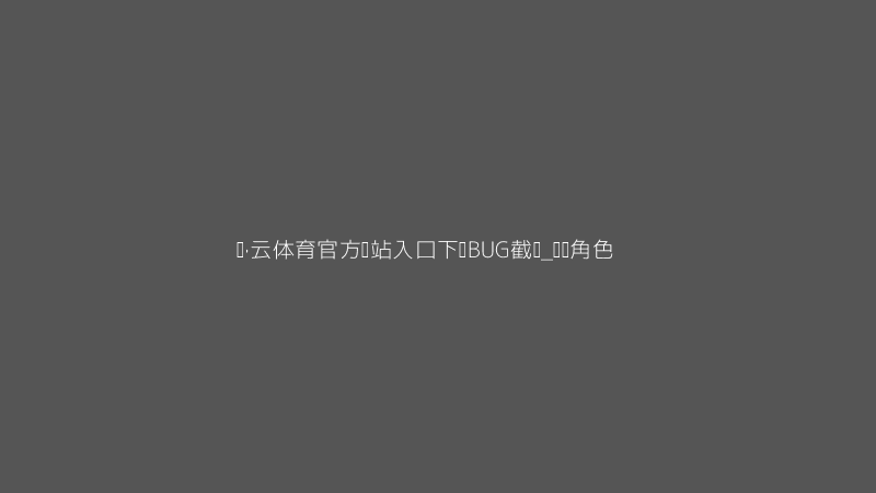 开·云体育官方网站入口下载BUG好截图_角色转圈