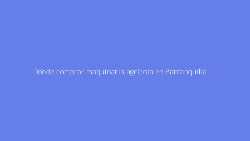 Dónde comprar maquinaria agrícola en Barranquilla