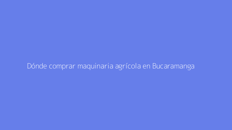 Dónde comprar maquinaria agrícola en Bucaramanga