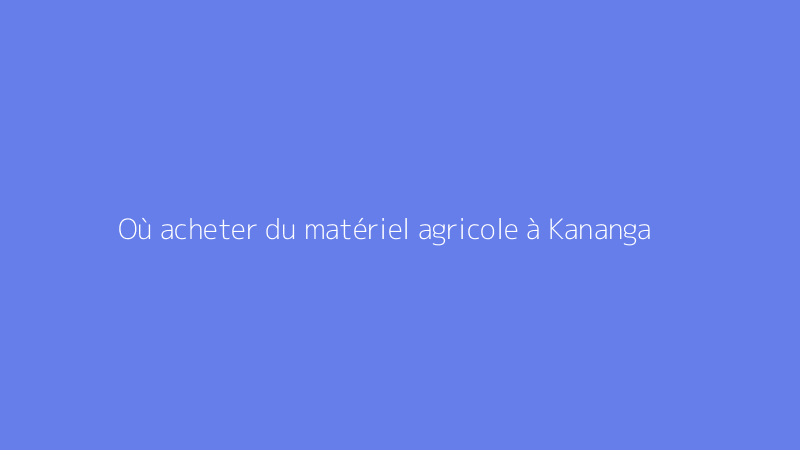Où acheter du matériel agricole à Kananga