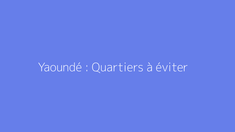 Yaoundé : Quartiers à éviter
