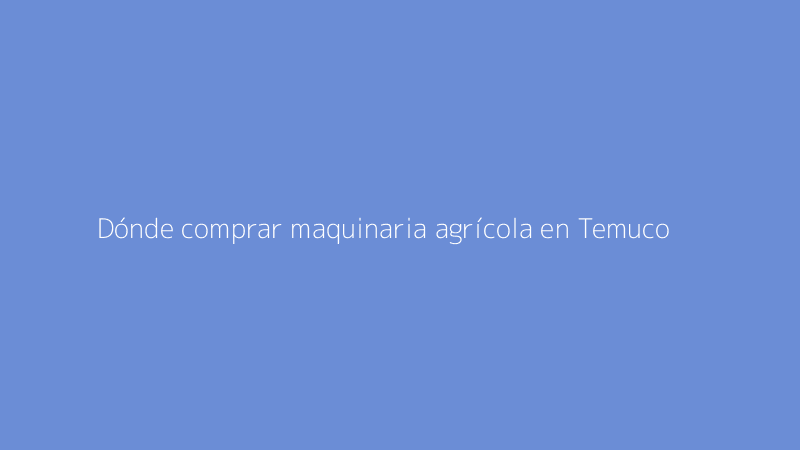 Dónde comprar maquinaria agrícola en Temuco