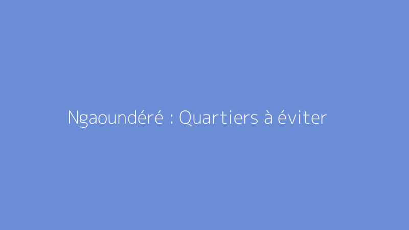 Ngaoundéré : Quartiers à éviter