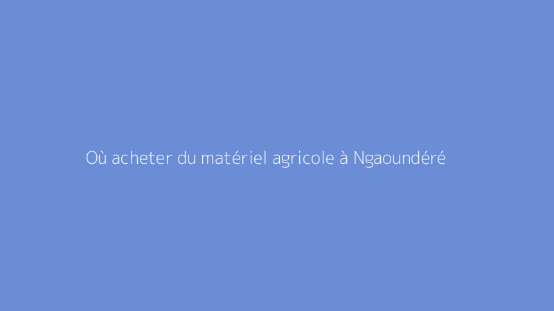 Où acheter du matériel agricole à Ngaoundéré
