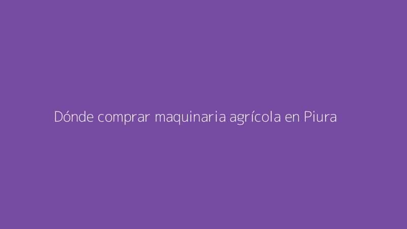 Dónde comprar maquinaria agrícola en Piura