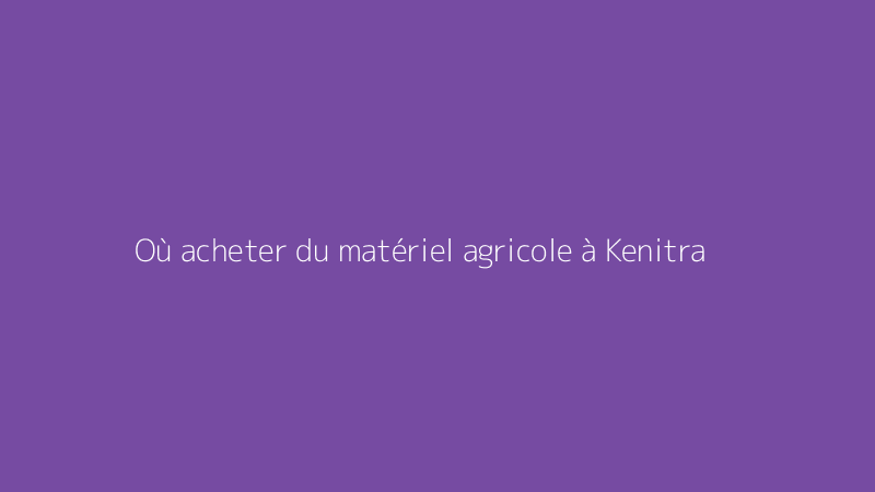 Où acheter du matériel agricole à Kenitra