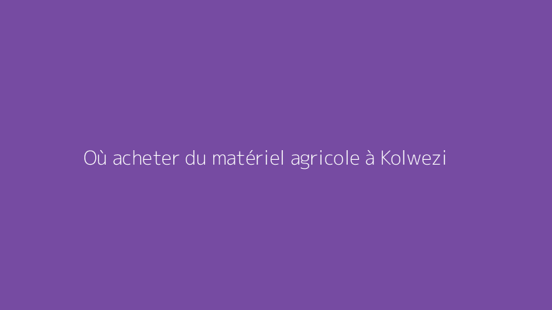 Où acheter du matériel agricole à Kolwezi