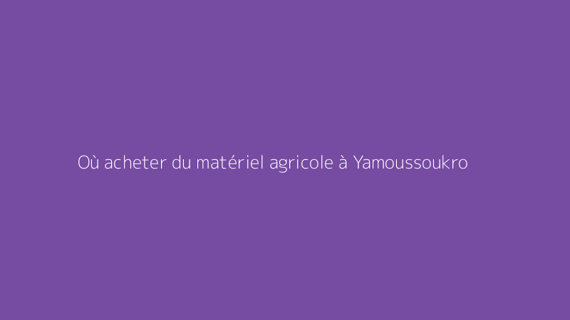 Où acheter du matériel agricole à Yamoussoukro