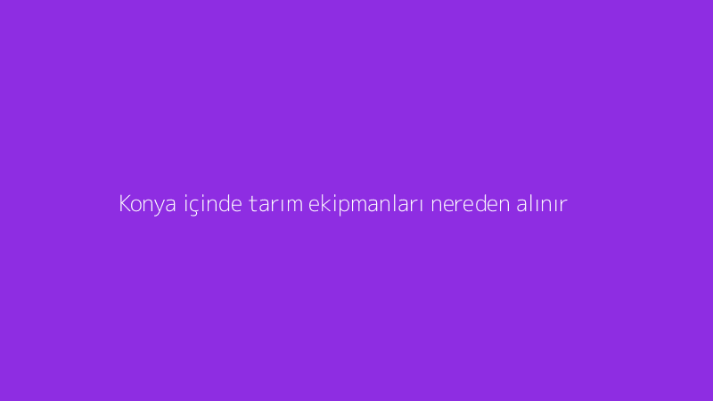 Konya içinde tarım ekipmanları nereden alınır